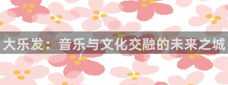 PG电子体育和杏耀是哪个公司的：大乐发：音乐与文化交融的未来之城