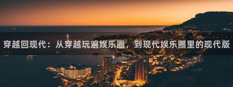 PG电子体育凯捷平台注册：穿越回现代：从穿越玩遍娱乐圈，到现代娱乐圈里的现代版