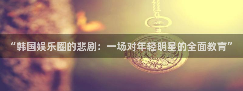 PG电子体育热门赛事有哪些：“韩国娱乐圈的悲剧：一场对年轻明星的全面教育”