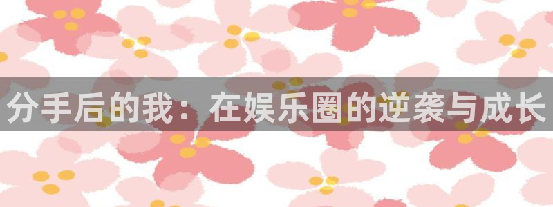 PG电子平台官网：分手后的我：在娱乐圈的逆袭与成长