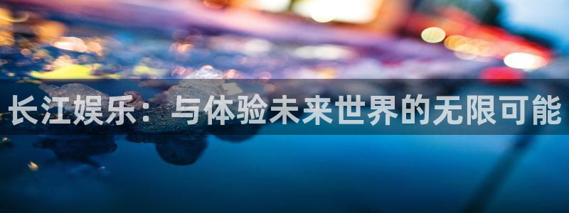 PG电子2体育登录入口：长江娱乐：与体验未来世界的无限可能