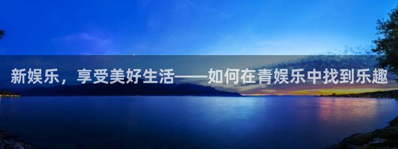 PG电子代理：新娱乐，享受美好生活——如何在青娱乐中找到乐趣