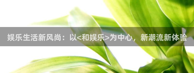 PG电子体育凯捷登陆：娱乐生活新风尚：以<和娱乐>为中心，新潮流新体验